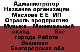 Администратор › Название организации ­ Маслова Е Е, ИП › Отрасль предприятия ­ Музыка › Минимальный оклад ­ 20 000 - Все города Работа » Вакансии   . Белгородская обл.